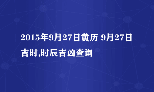 2015年9月27日黄历 9月27日吉时,时辰吉凶查询