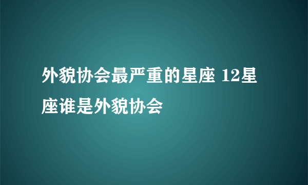 外貌协会最严重的星座 12星座谁是外貌协会