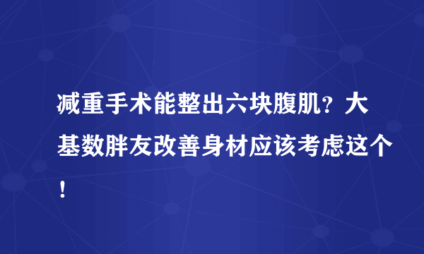 减重手术能整出六块腹肌？大基数胖友改善身材应该考虑这个！