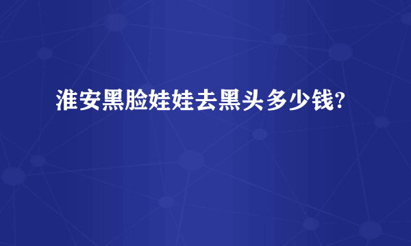 淮安黑脸娃娃去黑头多少钱?