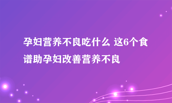 孕妇营养不良吃什么 这6个食谱助孕妇改善营养不良