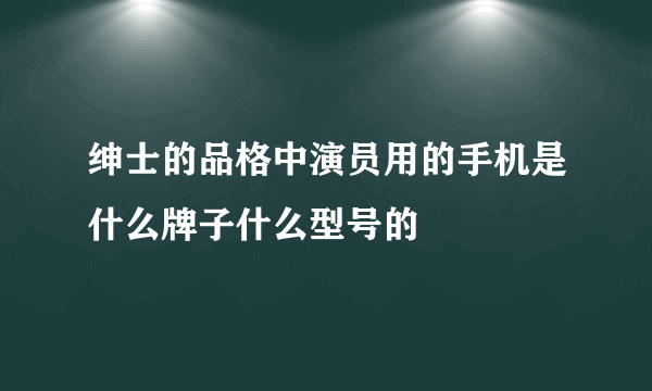 绅士的品格中演员用的手机是什么牌子什么型号的