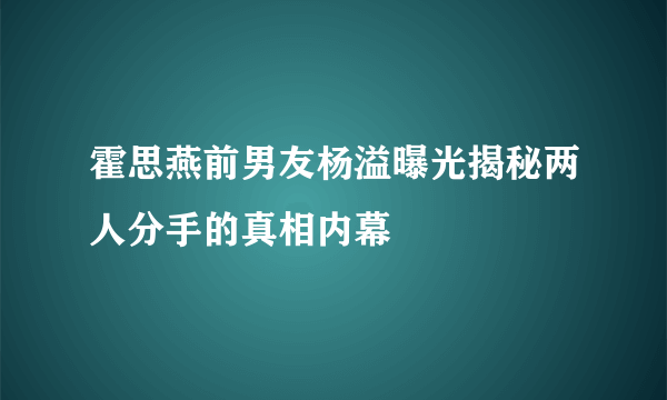 霍思燕前男友杨溢曝光揭秘两人分手的真相内幕