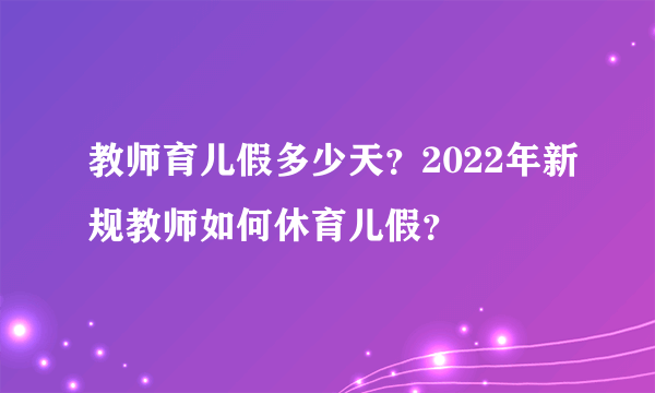 教师育儿假多少天？2022年新规教师如何休育儿假？