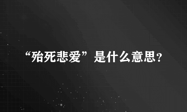 “殆死悲爱”是什么意思？