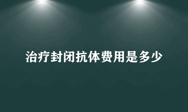 治疗封闭抗体费用是多少