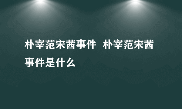 朴宰范宋茜事件  朴宰范宋茜事件是什么