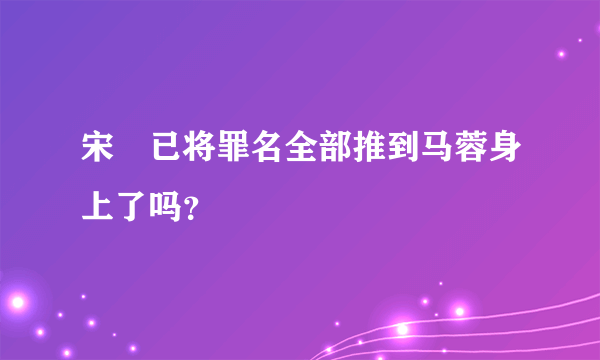 宋喆已将罪名全部推到马蓉身上了吗？