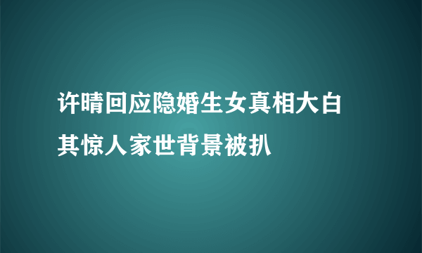 许晴回应隐婚生女真相大白 其惊人家世背景被扒