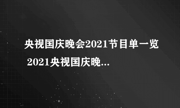 央视国庆晚会2021节目单一览 2021央视国庆晚会节目有哪些