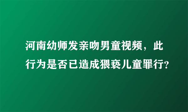 河南幼师发亲吻男童视频，此行为是否已造成猥亵儿童罪行？