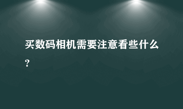 买数码相机需要注意看些什么？