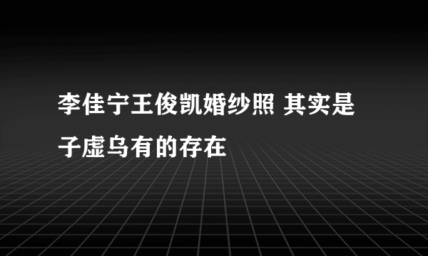 李佳宁王俊凯婚纱照 其实是子虚乌有的存在