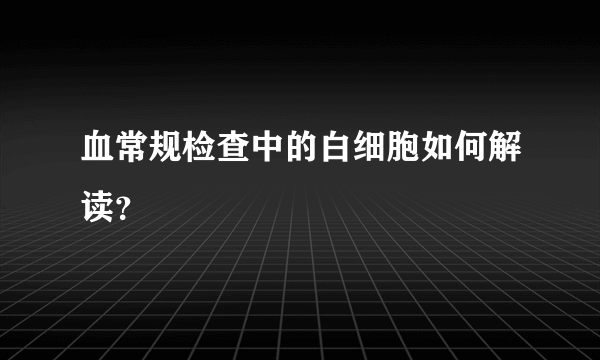 血常规检查中的白细胞如何解读？