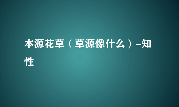 本源花草（草源像什么）-知性