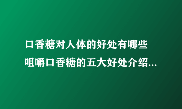 口香糖对人体的好处有哪些 咀嚼口香糖的五大好处介绍_口香糖有什么好处_口香糖营养成分_口香糖吃多会怎样