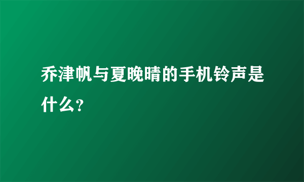 乔津帆与夏晚晴的手机铃声是什么？