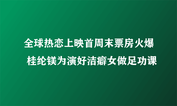 全球热恋上映首周末票房火爆 桂纶镁为演好洁癖女做足功课