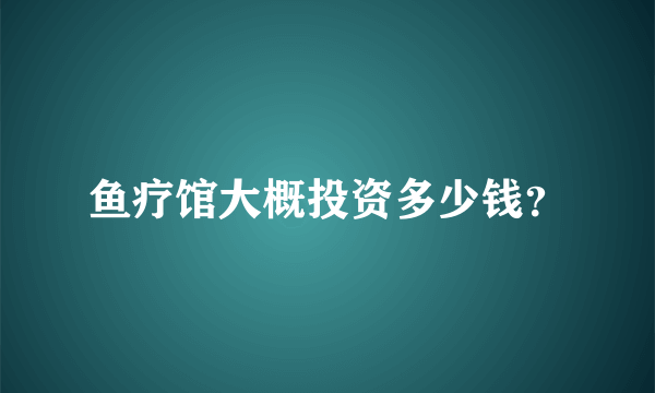 鱼疗馆大概投资多少钱？