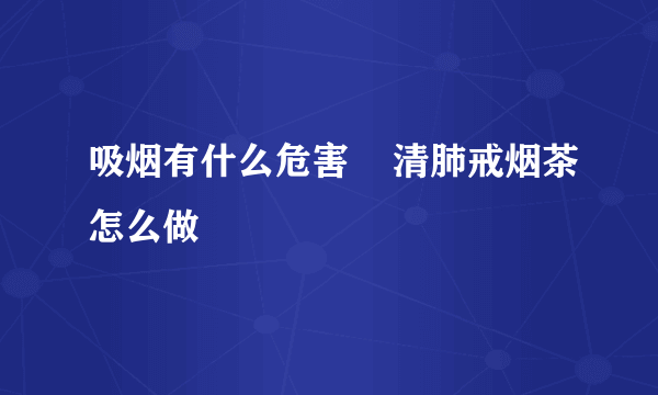 吸烟有什么危害    清肺戒烟茶怎么做