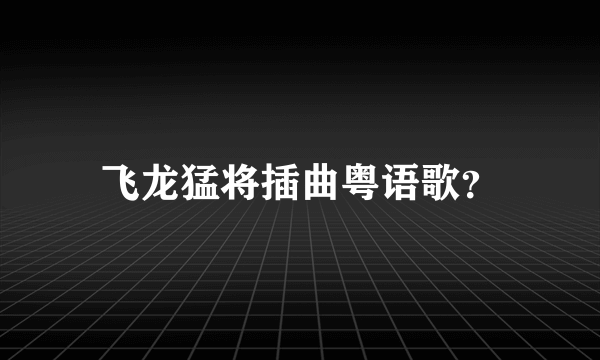 飞龙猛将插曲粤语歌？