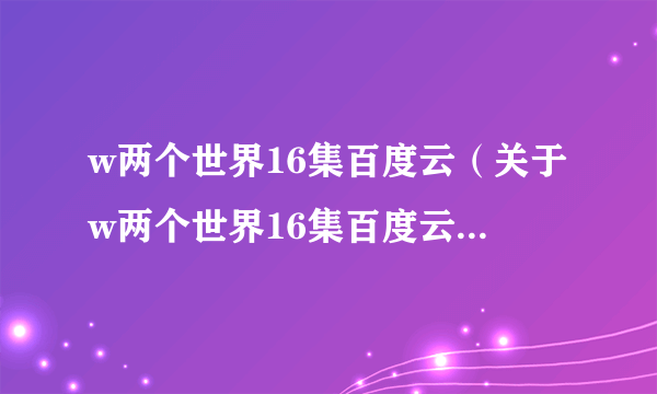 w两个世界16集百度云（关于w两个世界16集百度云的简介）