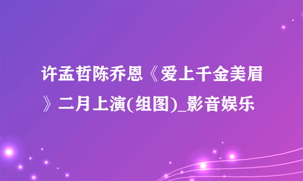 许孟哲陈乔恩《爱上千金美眉》二月上演(组图)_影音娱乐