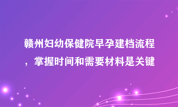 赣州妇幼保健院早孕建档流程，掌握时间和需要材料是关键