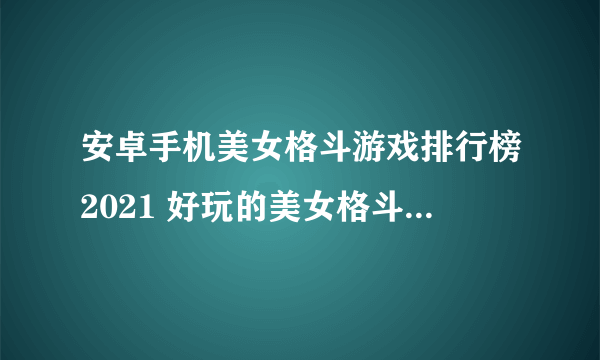 安卓手机美女格斗游戏排行榜2021 好玩的美女格斗手游大全