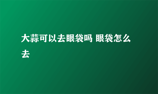 大蒜可以去眼袋吗 眼袋怎么去