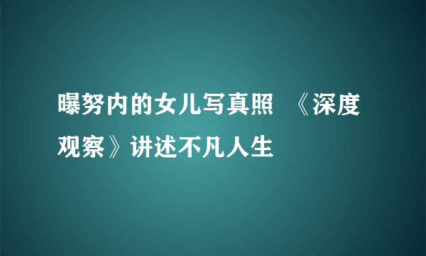 曝努内的女儿写真照  《深度观察》讲述不凡人生