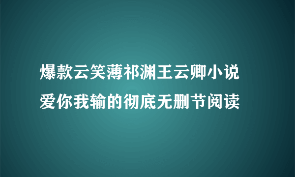 爆款云笑薄祁渊王云卿小说 爱你我输的彻底无删节阅读