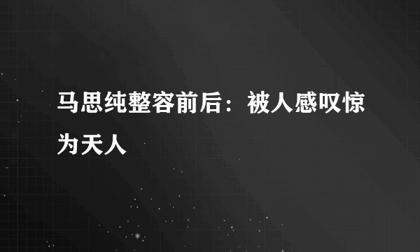 马思纯整容前后：被人感叹惊为天人