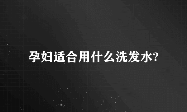 孕妇适合用什么洗发水?