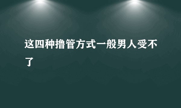 这四种撸管方式一般男人受不了