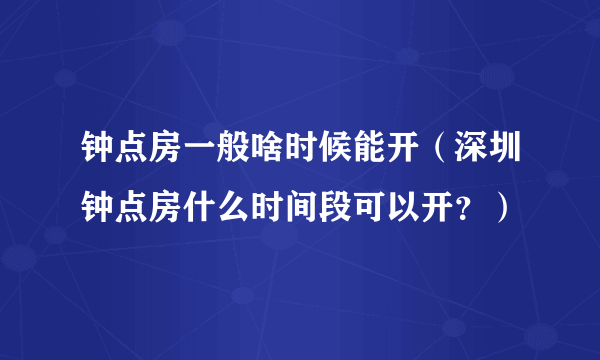 钟点房一般啥时候能开（深圳钟点房什么时间段可以开？）