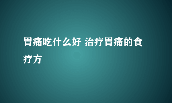 胃痛吃什么好 治疗胃痛的食疗方