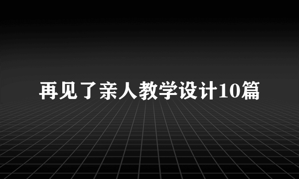 再见了亲人教学设计10篇