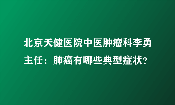 北京天健医院中医肿瘤科李勇主任：肺癌有哪些典型症状？ 