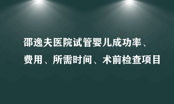 邵逸夫医院试管婴儿成功率、费用、所需时间、术前检查项目