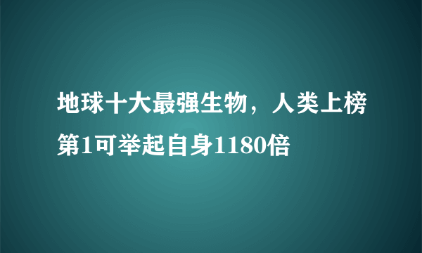 地球十大最强生物，人类上榜第1可举起自身1180倍