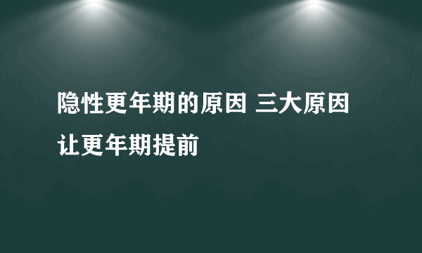 隐性更年期的原因 三大原因让更年期提前