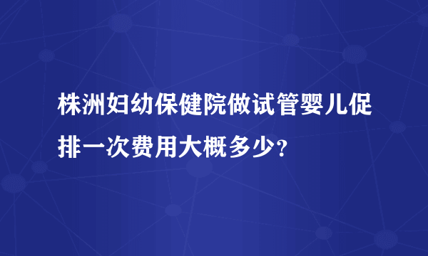 株洲妇幼保健院做试管婴儿促排一次费用大概多少？