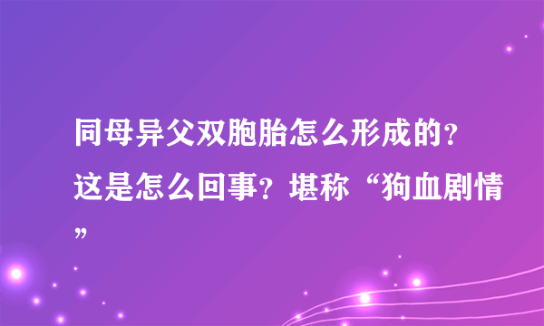 同母异父双胞胎怎么形成的？这是怎么回事？堪称“狗血剧情”