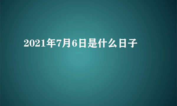 2021年7月6日是什么日子