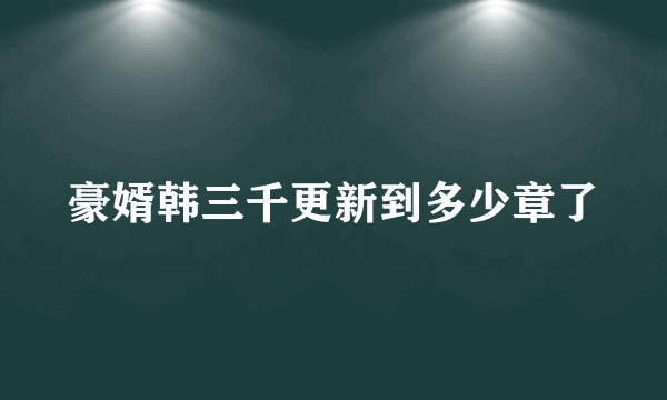 豪婿韩三千更新到多少章了