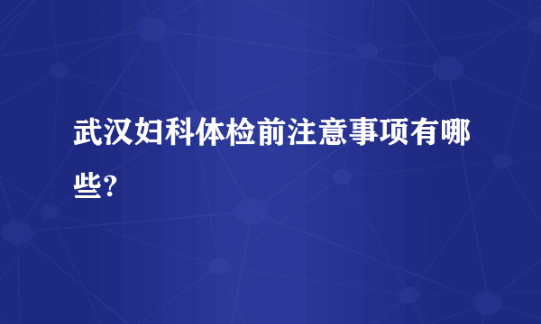 武汉妇科体检前注意事项有哪些?