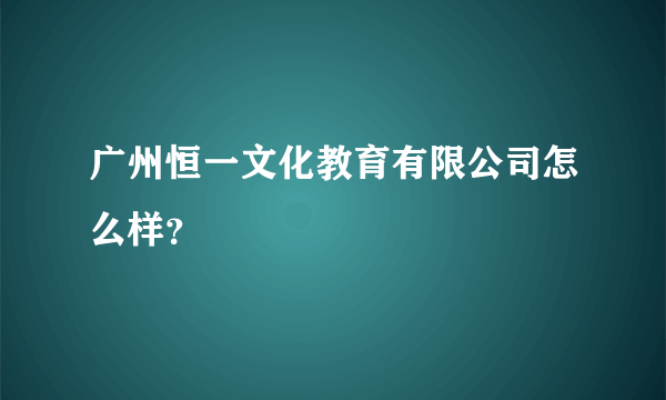 广州恒一文化教育有限公司怎么样？