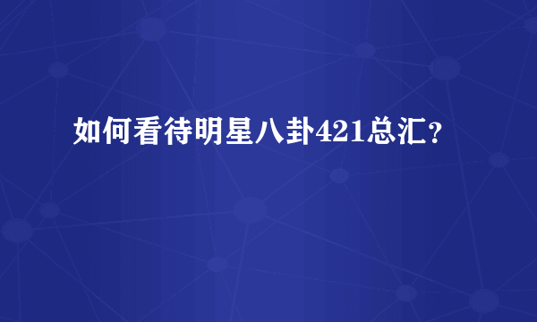 如何看待明星八卦421总汇？