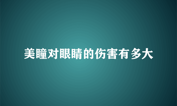 美瞳对眼睛的伤害有多大